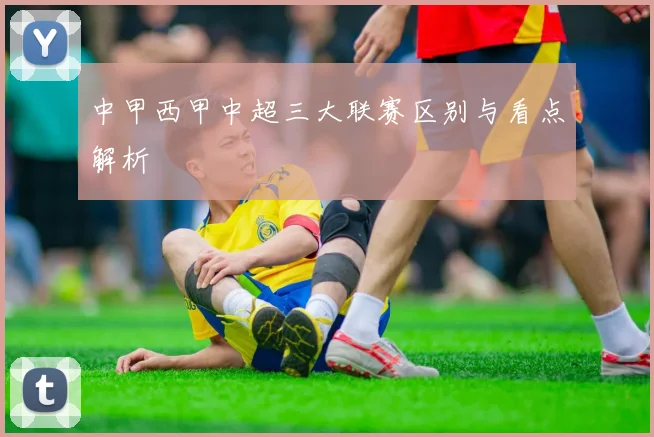 中甲西甲中超三大联赛区别与看点解析