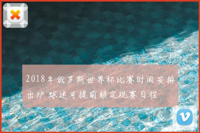 2018年俄罗斯世界杯比赛时间安排出炉 球迷可提前锁定观赛日程