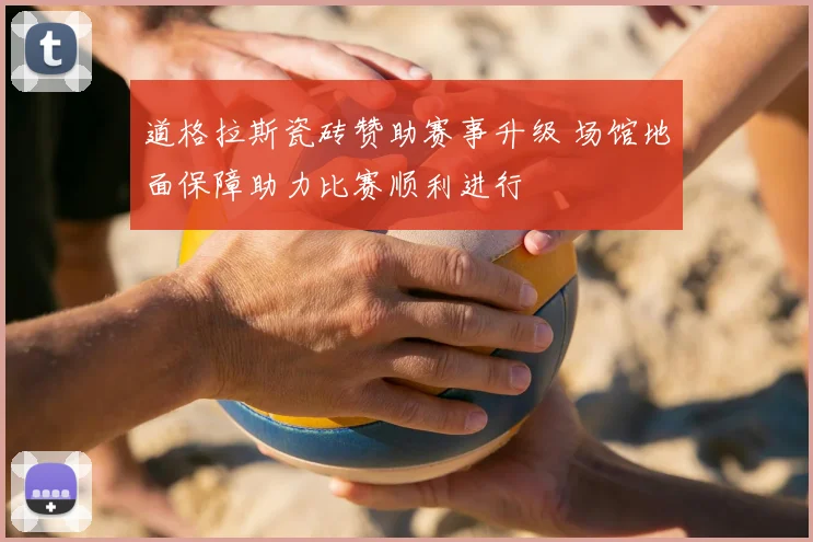 道格拉斯瓷砖赞助赛事升级 场馆地面保障助力比赛顺利进行