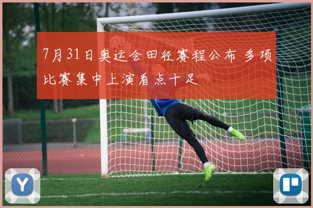 7月31日奥运会田径赛程公布 多项比赛集中上演看点十足