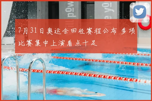 7月31日奥运会田径赛程公布 多项比赛集中上演看点十足