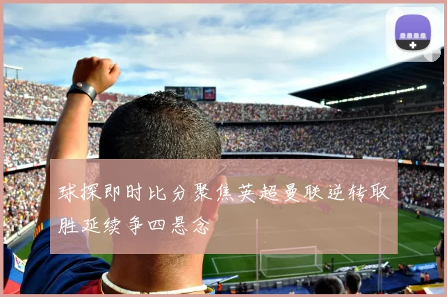 球探即时比分聚焦英超曼联逆转取胜延续争四悬念