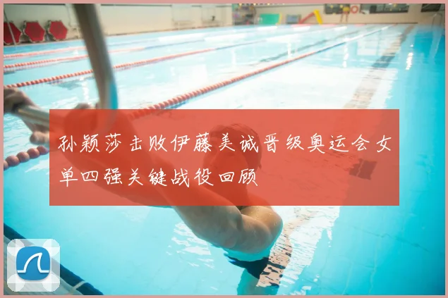 孙颖莎击败伊藤美诚晋级奥运会女单四强关键战役回顾