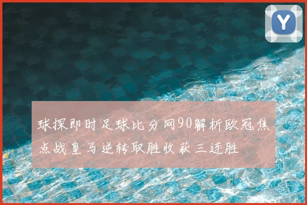 球探即时足球比分网90解析欧冠焦点战皇马逆转取胜收获三连胜