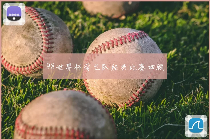 98世界杯荷兰队经典比赛回顾