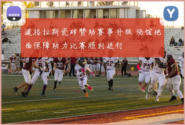 道格拉斯瓷砖赞助赛事升级 场馆地面保障助力比赛顺利进行