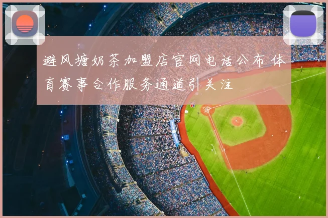避风塘奶茶加盟店官网电话公布 体育赛事合作服务通道引关注