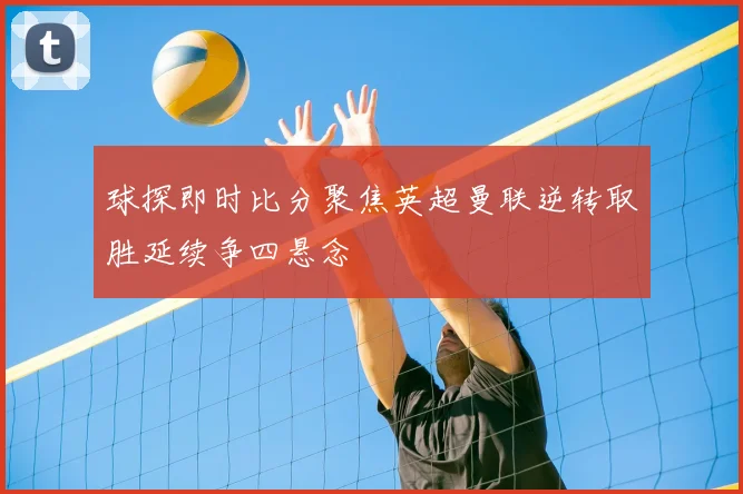 球探即时比分聚焦英超曼联逆转取胜延续争四悬念