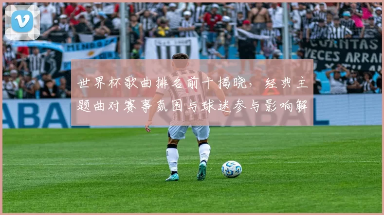 世界杯歌曲排名前十揭晓，经典主题曲对赛事氛围与球迷参与影响解析
