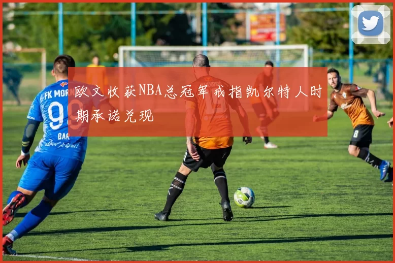 欧文收获NBA总冠军戒指凯尔特人时期承诺兑现