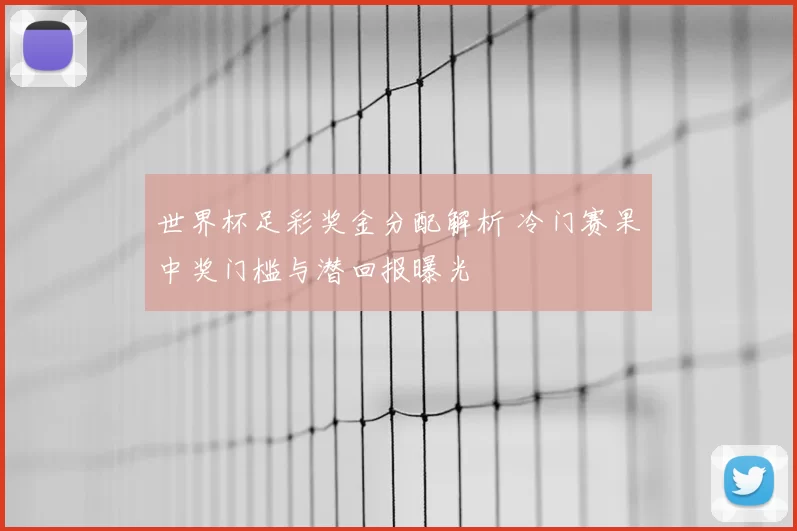 世界杯足彩奖金分配解析 冷门赛果中奖门槛与潜回报曝光