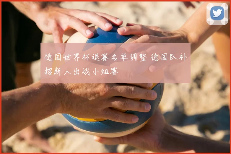 德国世界杯退赛名单调整 德国队补招新人出战小组赛