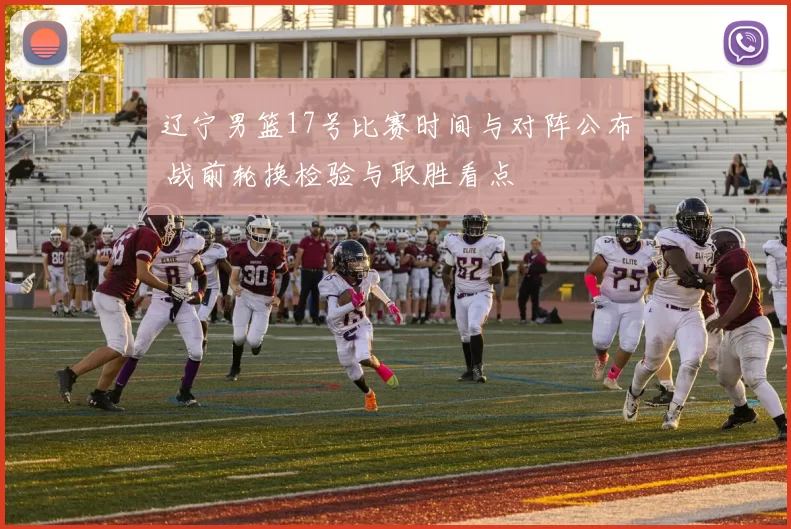 辽宁男篮17号比赛时间与对阵公布 战前轮换检验与取胜看点