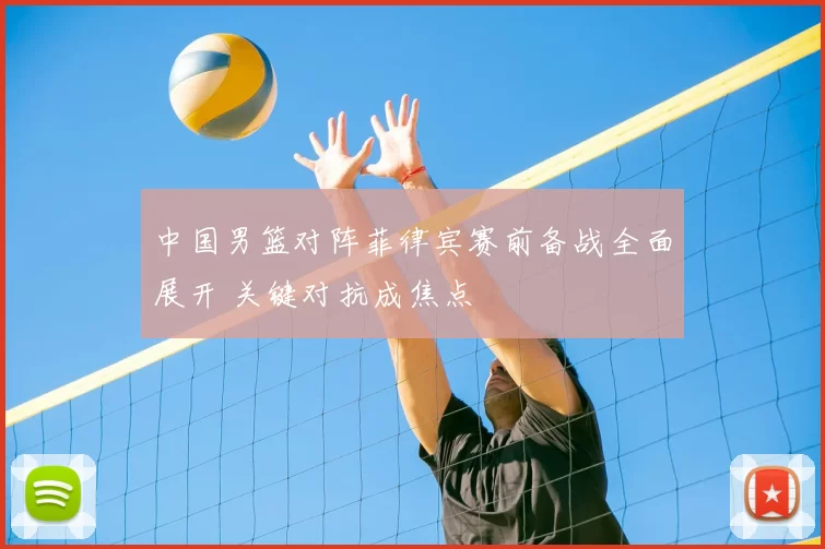 中国男篮对阵菲律宾赛前备战全面展开 关键对抗成焦点