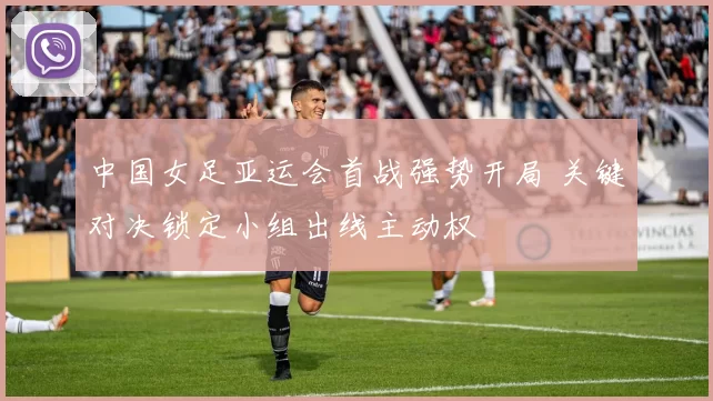 中国女足亚运会首战强势开局 关键对决锁定小组出线主动权