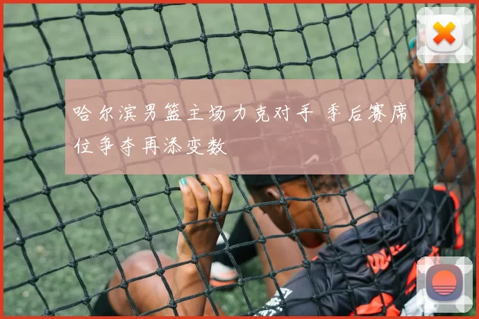 哈尔滨男篮主场力克对手 季后赛席位争夺再添变数