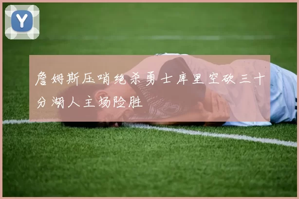 詹姆斯压哨绝杀勇士库里空砍三十分湖人主场险胜