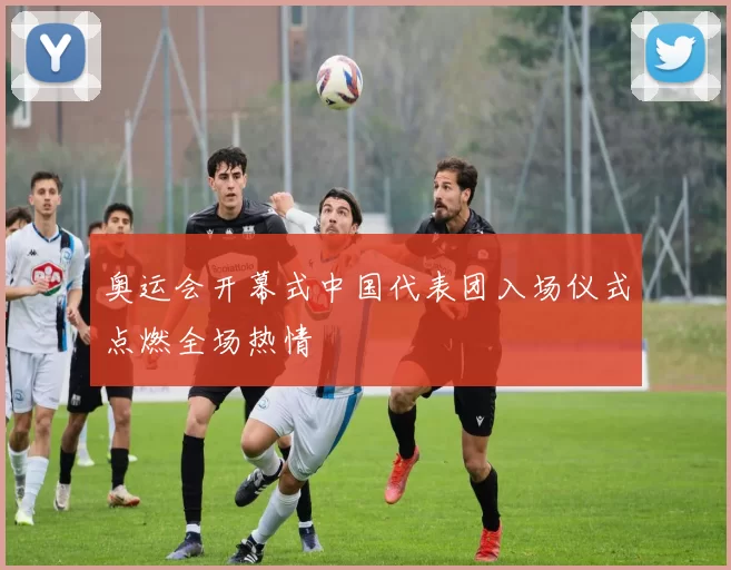 奥运会开幕式中国代表团入场仪式点燃全场热情