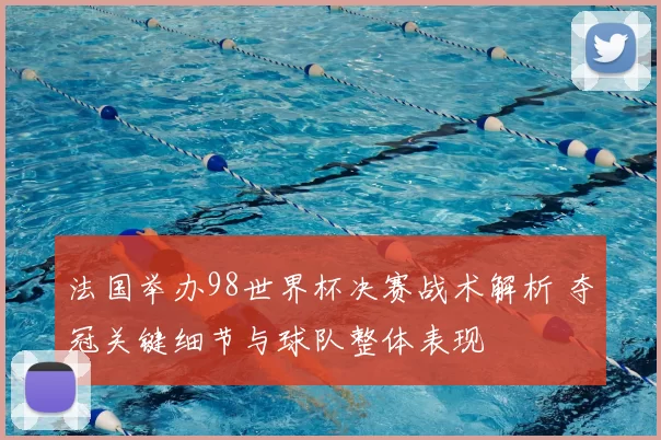 法国举办98世界杯决赛战术解析 夺冠关键细节与球队整体表现