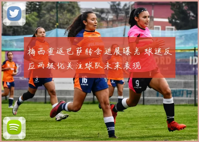 梅西重返巴萨转会进展曝光 球迷反应两极化关注球队未来表现