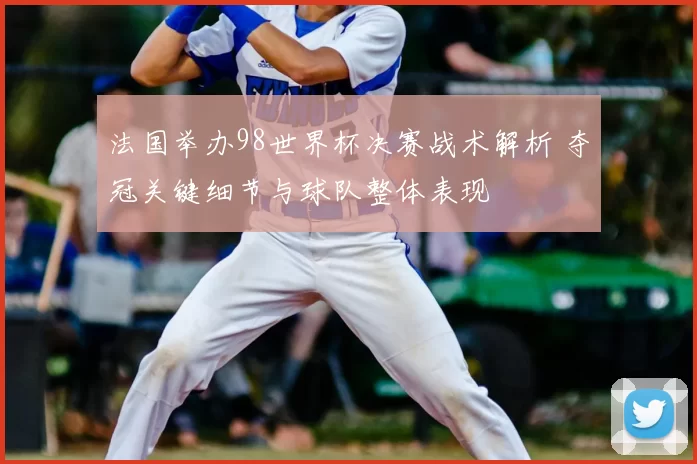 法国举办98世界杯决赛战术解析 夺冠关键细节与球队整体表现