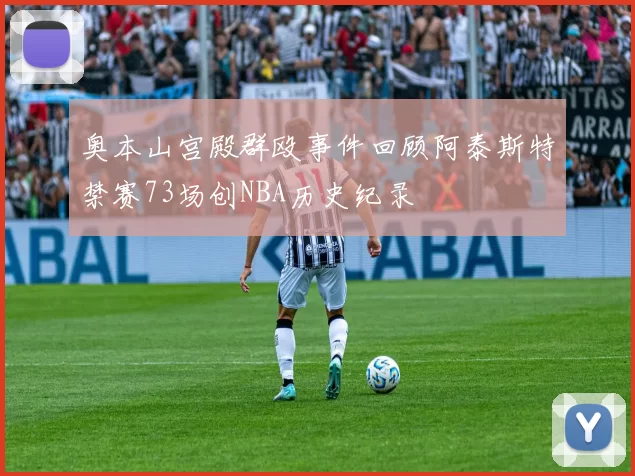 奥本山宫殿群殴事件回顾阿泰斯特禁赛73场创NBA历史纪录
