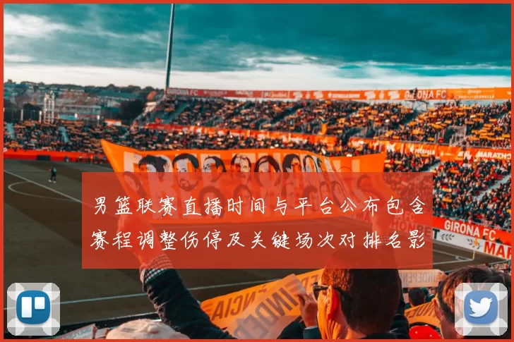 男篮联赛直播时间与平台公布包含赛程调整伤停及关键场次对排名影响