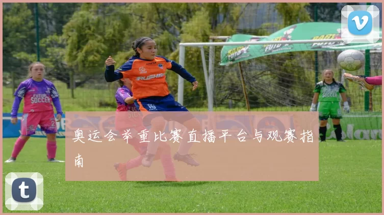 奥运会举重比赛直播平台与观赛指南