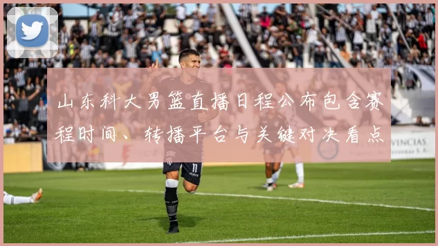 山东科大男篮直播日程公布包含赛程时间、转播平台与关键对决看点提示