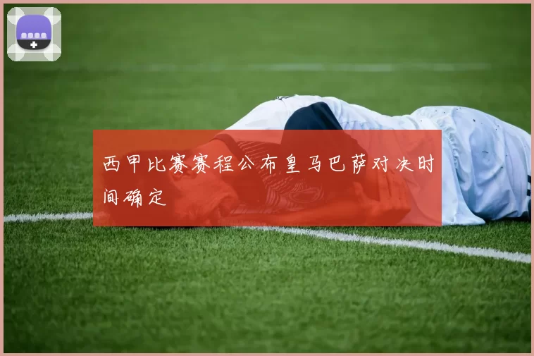 西甲比赛赛程公布皇马巴萨对决时间确定