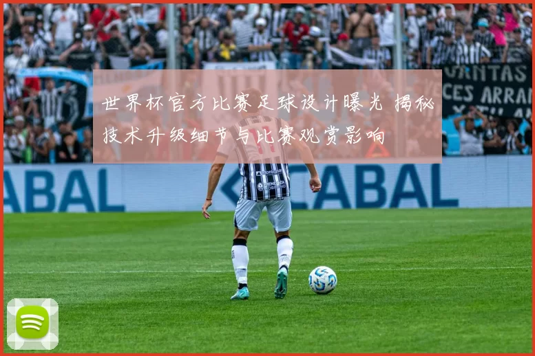 世界杯官方比赛足球设计曝光 揭秘技术升级细节与比赛观赏影响