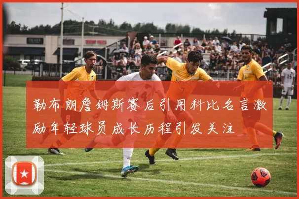 勒布朗詹姆斯赛后引用科比名言激励年轻球员成长历程引发关注