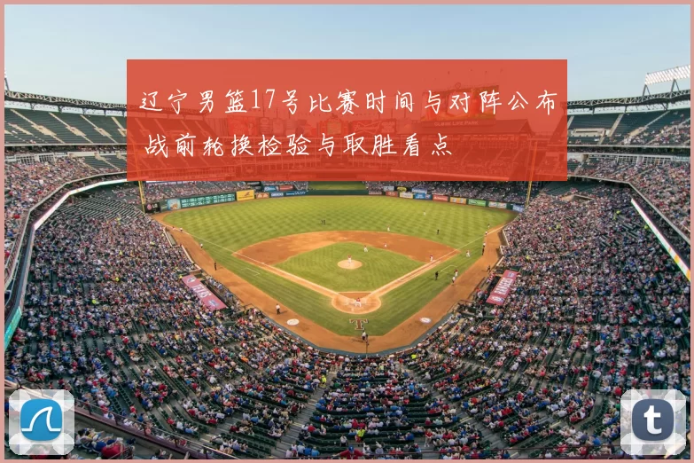 辽宁男篮17号比赛时间与对阵公布 战前轮换检验与取胜看点