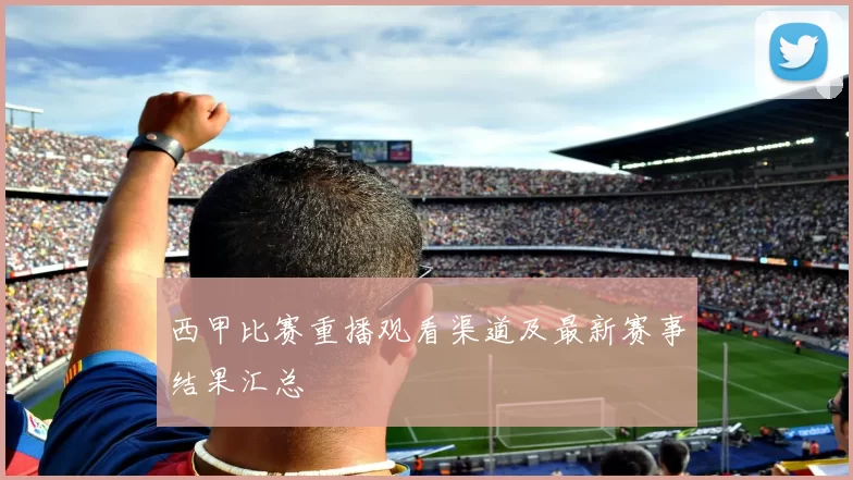 西甲比赛重播观看渠道及最新赛事结果汇总