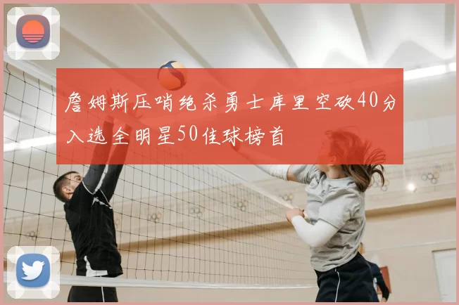 詹姆斯压哨绝杀勇士库里空砍40分入选全明星50佳球榜首