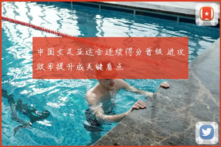 中国女足亚运会连续得分晋级 进攻效率提升成关键看点