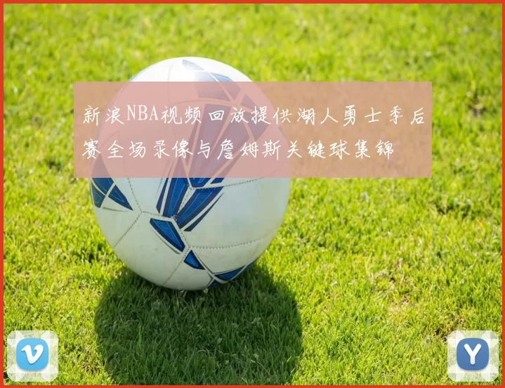 新浪NBA视频回放提供湖人勇士季后赛全场录像与詹姆斯关键球集锦