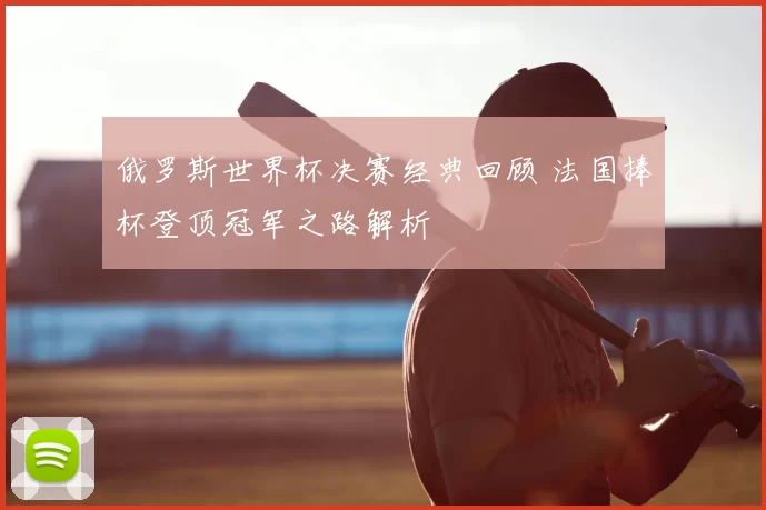 俄罗斯世界杯决赛经典回顾 法国捧杯登顶冠军之路解析