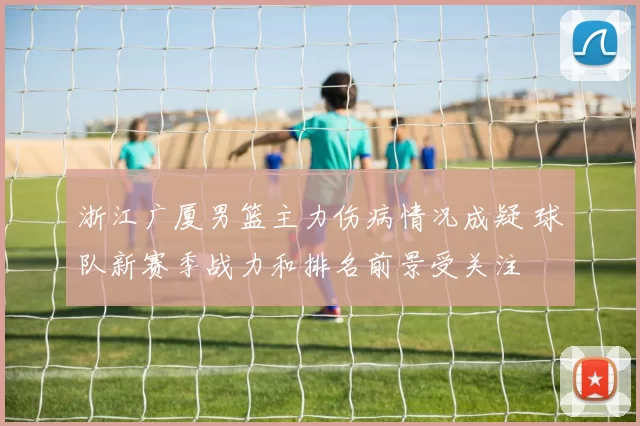 浙江广厦男篮主力伤病情况成疑 球队新赛季战力和排名前景受关注