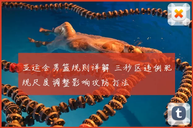 亚运会男篮规则详解 三秒区违例犯规尺度调整影响攻防打法