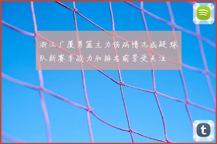 浙江广厦男篮主力伤病情况成疑 球队新赛季战力和排名前景受关注