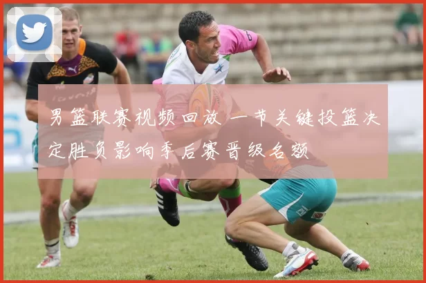 男篮联赛视频回放 一节关键投篮决定胜负影响季后赛晋级名额