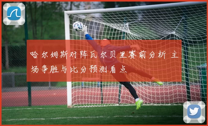 哈尔姆斯对阵瓦尔贝里赛前分析 主场争胜与比分预测看点