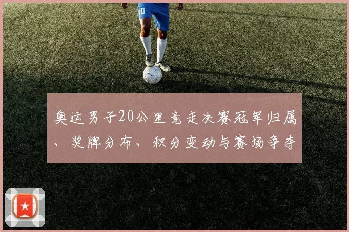 奥运男子20公里竞走决赛冠军归属、奖牌分布、积分变动与赛场争夺看点