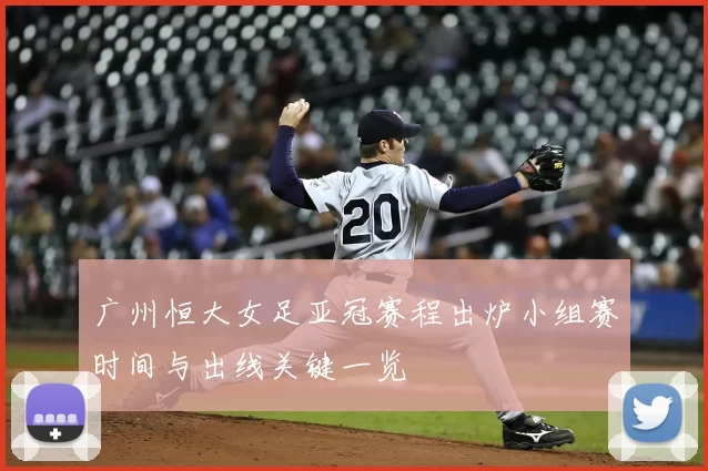 广州恒大女足亚冠赛程出炉小组赛时间与出线关键一览