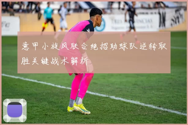 意甲小旋风联合绝招助球队逆转取胜关键战术解析