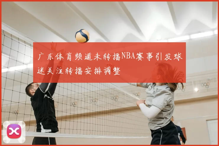 广东体育频道未转播NBA赛事引发球迷关注转播安排调整