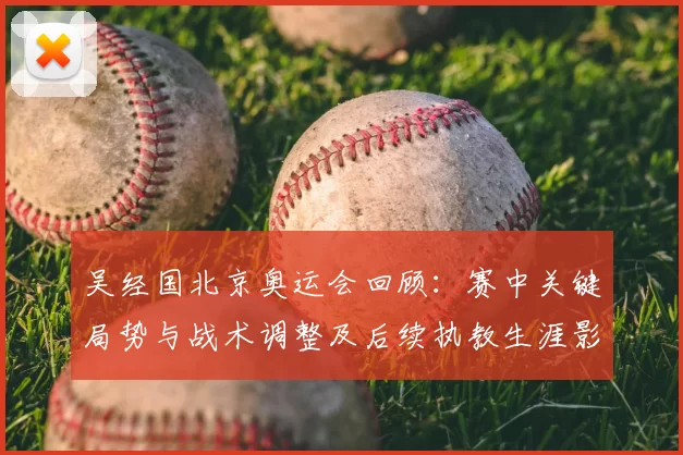 吴经国北京奥运会回顾：赛中关键局势与战术调整及后续执教生涯影响