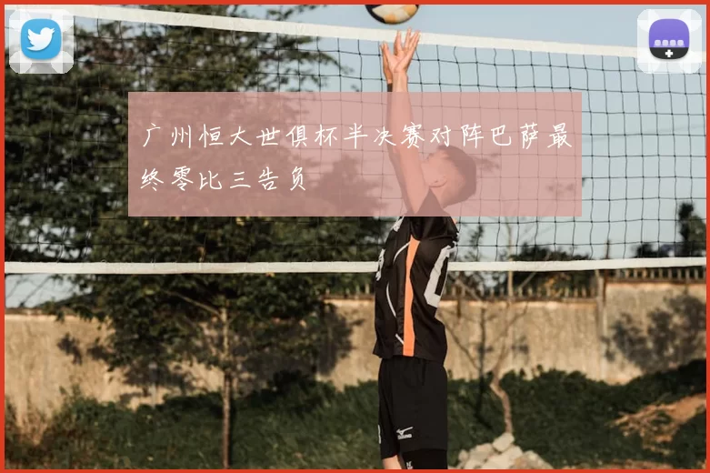 广州恒大世俱杯半决赛对阵巴萨最终零比三告负