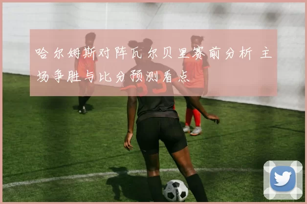 哈尔姆斯对阵瓦尔贝里赛前分析 主场争胜与比分预测看点